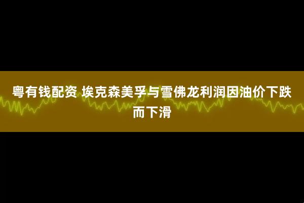 粤有钱配资 埃克森美孚与雪佛龙利润因油价下跌而下滑