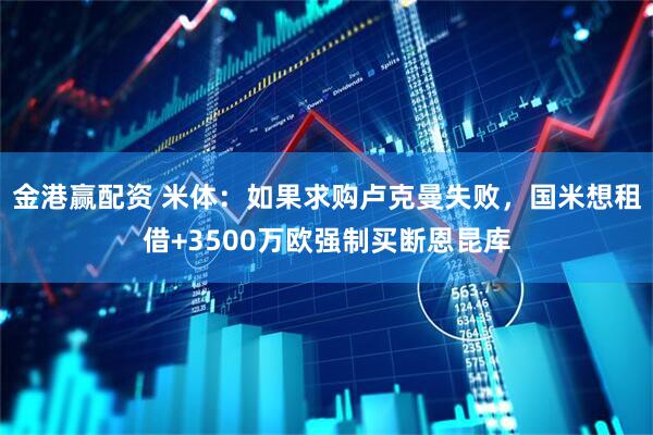 金港赢配资 米体：如果求购卢克曼失败，国米想租借+3500万欧强制买断恩昆库
