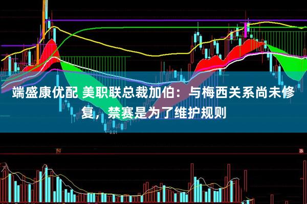端盛康优配 美职联总裁加伯：与梅西关系尚未修复，禁赛是为了维护规则