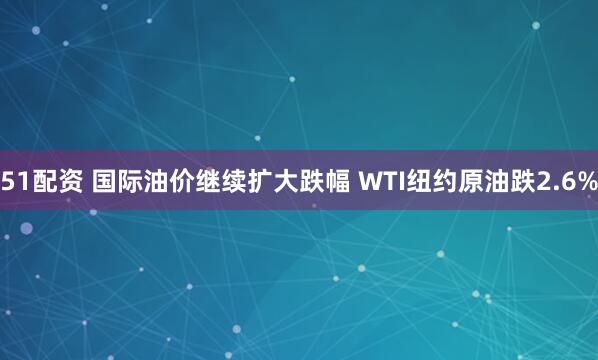 51配资 国际油价继续扩大跌幅 WTI纽约原油跌2.6%
