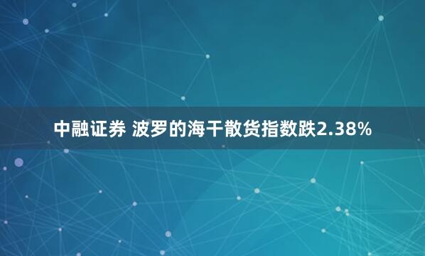 中融证券 波罗的海干散货指数跌2.38%