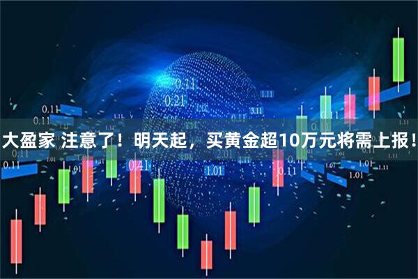 大盈家 注意了！明天起，买黄金超10万元将需上报！