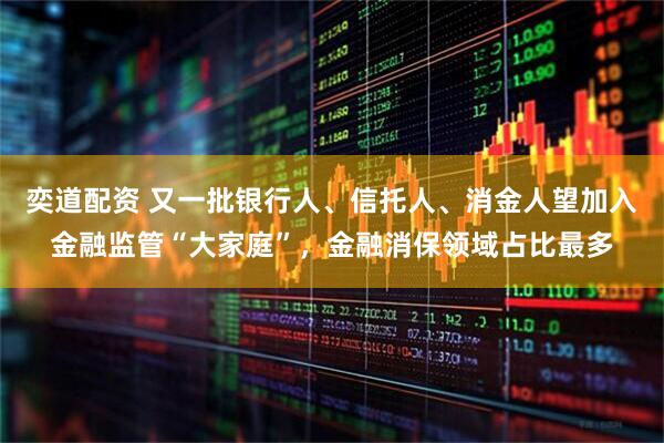 奕道配资 又一批银行人、信托人、消金人望加入金融监管“大家庭”，金融消保领域占比最多