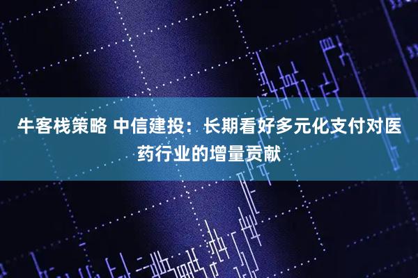 牛客栈策略 中信建投：长期看好多元化支付对医药行业的增量贡献