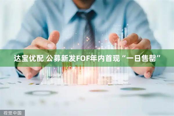 达宝优配 公募新发FOF年内首现“一日售罄”