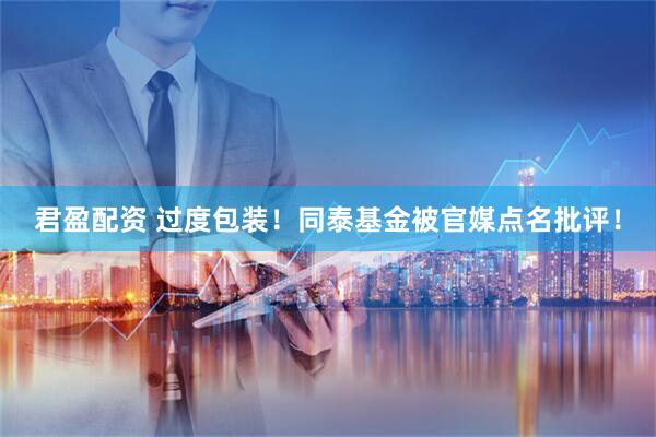 君盈配资 过度包装！同泰基金被官媒点名批评！