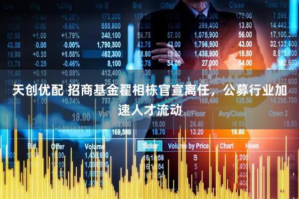 天创优配 招商基金翟相栋官宣离任，公募行业加速人才流动