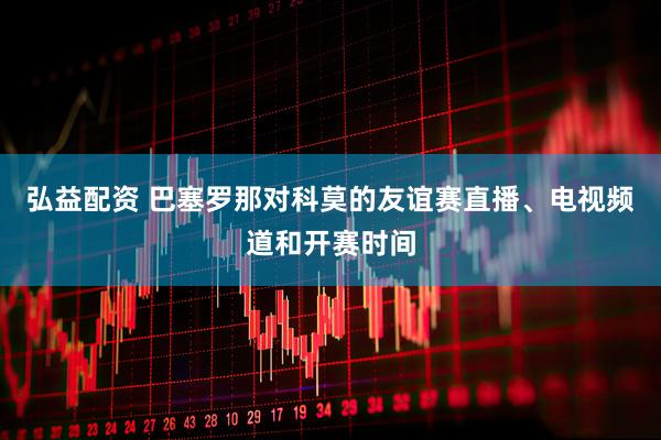 弘益配资 巴塞罗那对科莫的友谊赛直播、电视频道和开赛时间