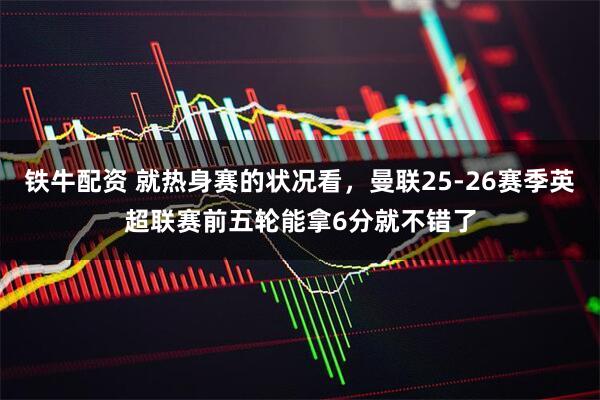 铁牛配资 就热身赛的状况看，曼联25-26赛季英超联赛前五轮能拿6分就不错了