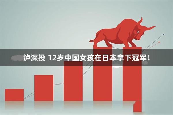 泸深投 12岁中国女孩在日本拿下冠军！