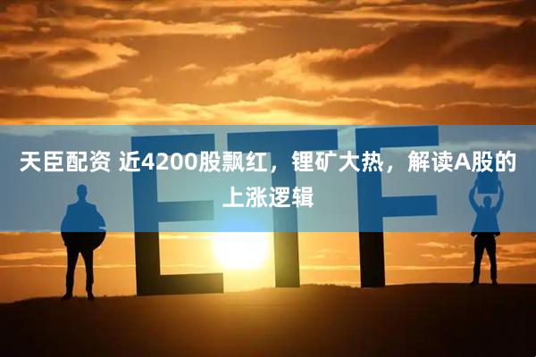 天臣配资 近4200股飘红，锂矿大热，解读A股的上涨逻辑