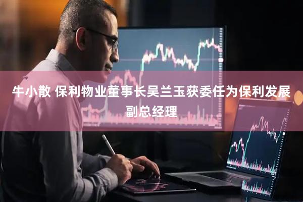 牛小散 保利物业董事长吴兰玉获委任为保利发展副总经理