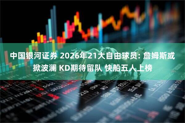 中国银河证券 2026年21大自由球员: 詹姆斯或掀波澜 KD期待留队 快船五人上榜
