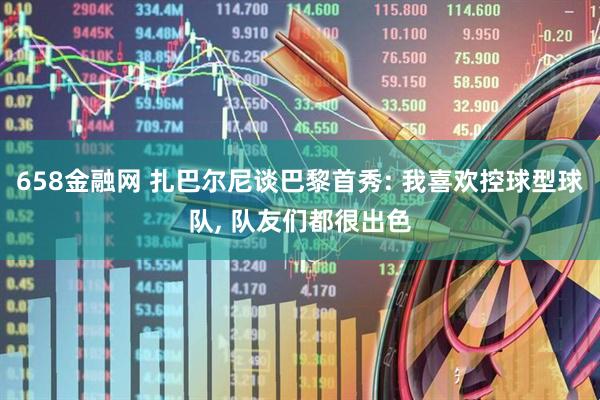 658金融网 扎巴尔尼谈巴黎首秀: 我喜欢控球型球队, 队友们都很出色