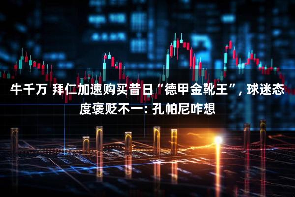 牛千万 拜仁加速购买昔日“德甲金靴王”, 球迷态度褒贬不一: 孔帕尼咋想