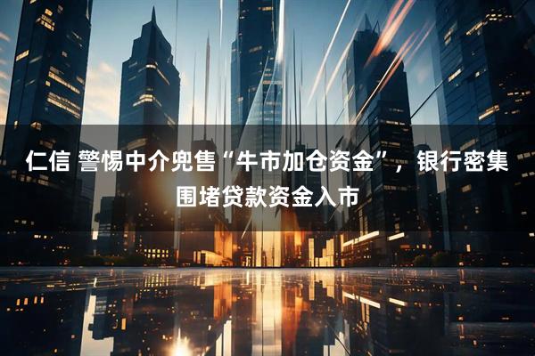 仁信 警惕中介兜售“牛市加仓资金”，银行密集围堵贷款资金入市