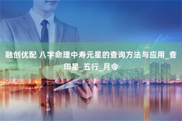 融创优配 八字命理中寿元星的查询方法与应用_查印星_五行_月令