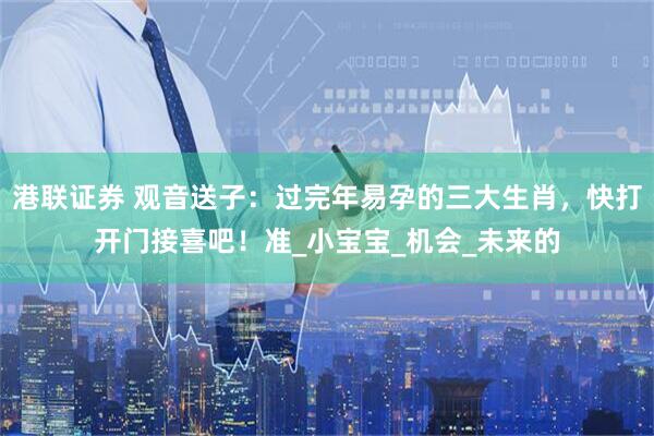 港联证券 观音送子：过完年易孕的三大生肖，快打开门接喜吧！准_小宝宝_机会_未来的