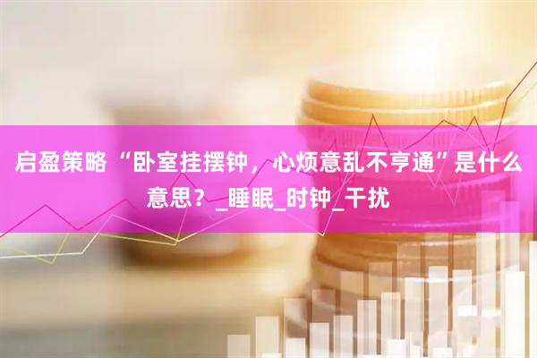 启盈策略 “卧室挂摆钟，心烦意乱不亨通”是什么意思？_睡眠_时钟_干扰