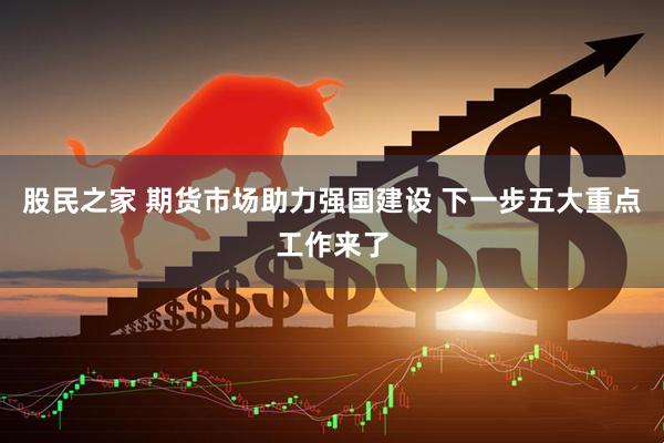 股民之家 期货市场助力强国建设 下一步五大重点工作来了