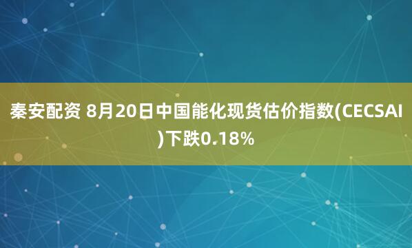 秦安配资 8月20日中国能化现货估价指数(CECSAI)下跌0.18%