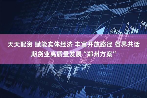 天天配资 赋能实体经济 丰富开放路径 各界共话期货业高质量发展“郑州方案”