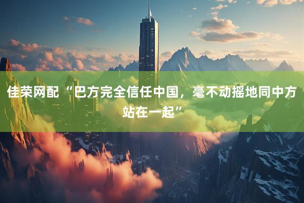 佳荣网配 “巴方完全信任中国，毫不动摇地同中方站在一起”
