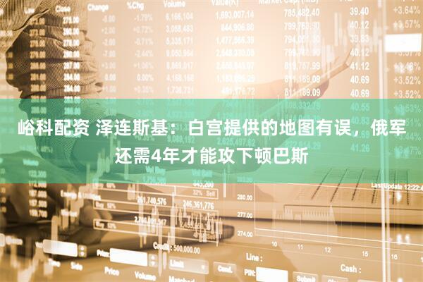 峪科配资 泽连斯基：白宫提供的地图有误，俄军还需4年才能攻下顿巴斯