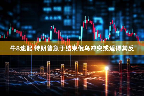 牛8速配 特朗普急于结束俄乌冲突或适得其反