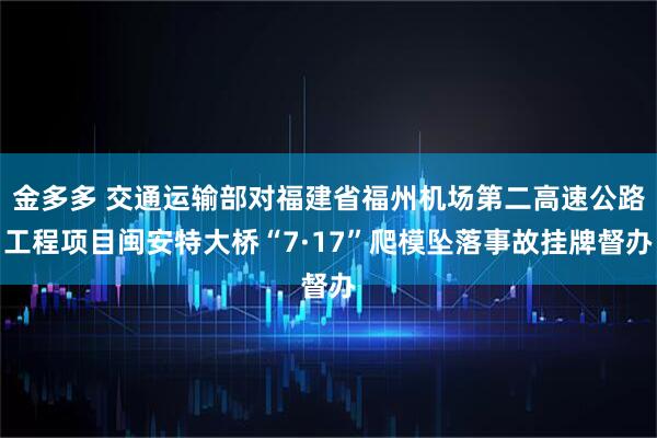 金多多 交通运输部对福建省福州机场第二高速公路工程项目闽安特大桥“7·17”爬模坠落事故挂牌督办