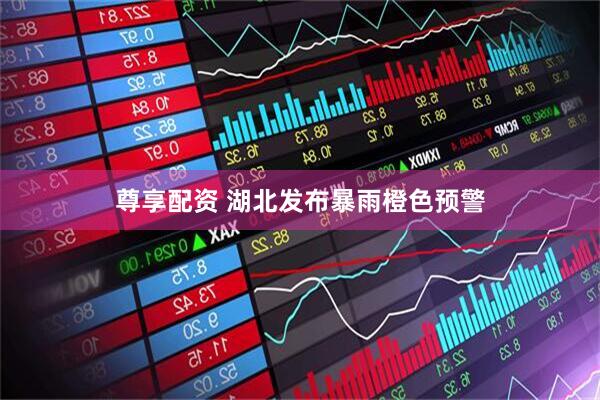 尊享配资 湖北发布暴雨橙色预警