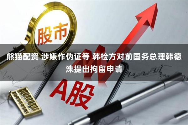 熊猫配资 涉嫌作伪证等 韩检方对前国务总理韩德洙提出拘留申请