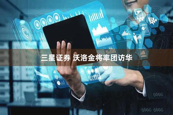 三星证券 沃洛金将率团访华