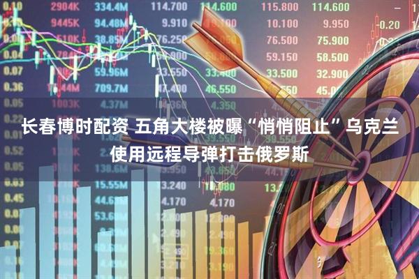 长春博时配资 五角大楼被曝“悄悄阻止”乌克兰使用远程导弹打击俄罗斯