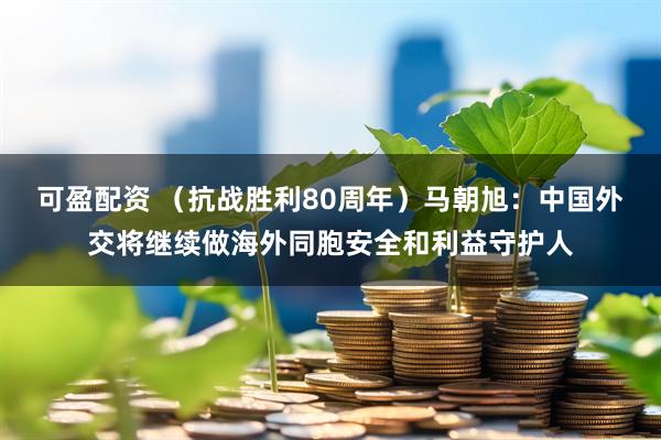 可盈配资 （抗战胜利80周年）马朝旭：中国外交将继续做海外同胞安全和利益守护人