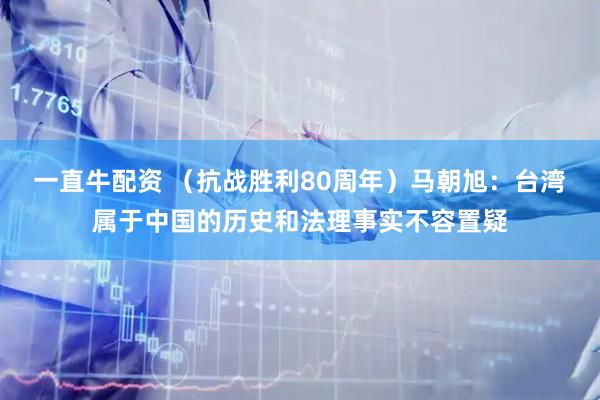 一直牛配资 （抗战胜利80周年）马朝旭：台湾属于中国的历史和法理事实不容置疑