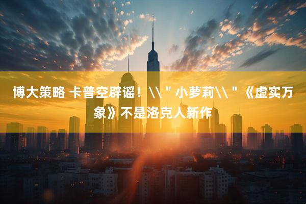 博大策略 卡普空辟谣！\＂小萝莉\＂《虚实万象》不是洛克人新作