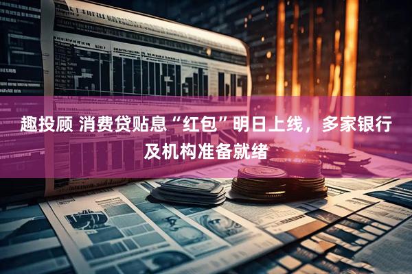 趣投顾 消费贷贴息“红包”明日上线，多家银行及机构准备就绪