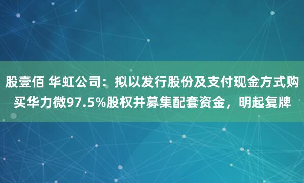 股壹佰 华虹公司：拟以发行股份及支付现金方式购买华力微97.5%股权并募集配套资金，明起复牌