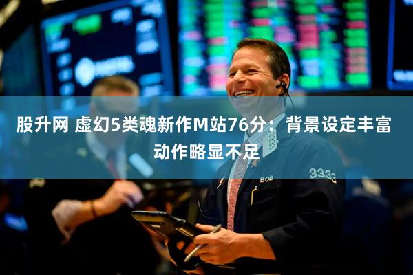 股升网 虚幻5类魂新作M站76分：背景设定丰富 动作略显不足
