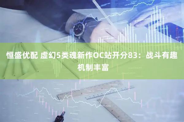 恒盛优配 虚幻5类魂新作OC站开分83：战斗有趣 机制丰富