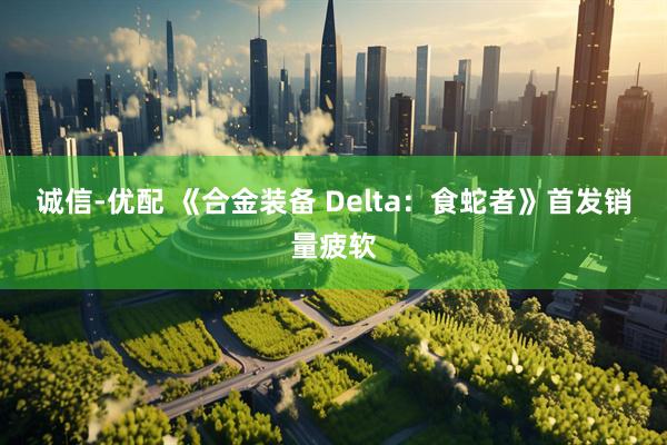 诚信-优配 《合金装备 Delta：食蛇者》首发销量疲软