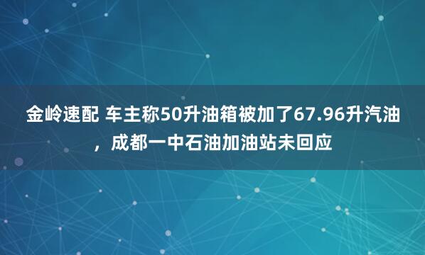 金岭速配 车主称50升油箱被加了67.96升汽油，成都一中石油加油站未回应