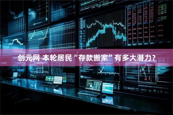 创元网 本轮居民“存款搬家”有多大潜力？