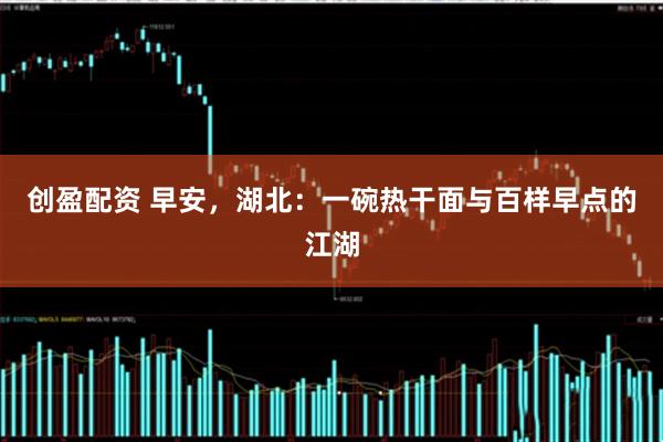 创盈配资 早安，湖北：一碗热干面与百样早点的江湖