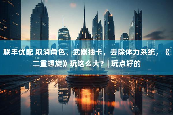 联丰优配 取消角色、武器抽卡，去除体力系统，《二重螺旋》玩这么大？| 玩点好的