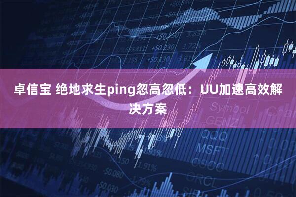 卓信宝 绝地求生ping忽高忽低：UU加速高效解决方案