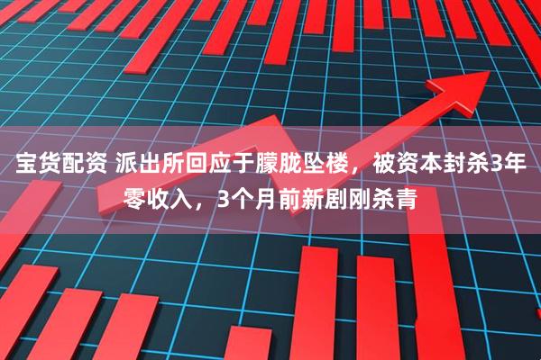 宝货配资 派出所回应于朦胧坠楼，被资本封杀3年零收入，3个月前新剧刚杀青