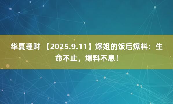 华夏理财 【2025.9.11】爆姐的饭后爆料：生命不止，爆料不息！