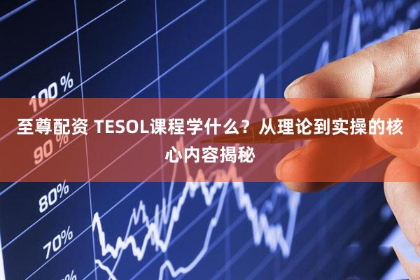 至尊配资 TESOL课程学什么？从理论到实操的核心内容揭秘